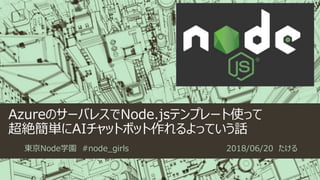 AzureのサーバレスでNode.jsテンプレート使って
超絶簡単にAIチャットボット作れるよっていう話
東京Node学園 #node_girls 2018/06/20 たける
 