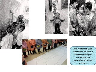 Les matemàtiques
apareixen de forma
competencial per
necessitat per
entendre el nostre
entorn.
 