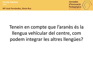 Tenein en compte que l’aranès és la
llengua vehïcular del centre, com
podem integrar les altres llengües?
Escola Garona
Vielha
Mª José Fernàndez, Sònia Ruz
 