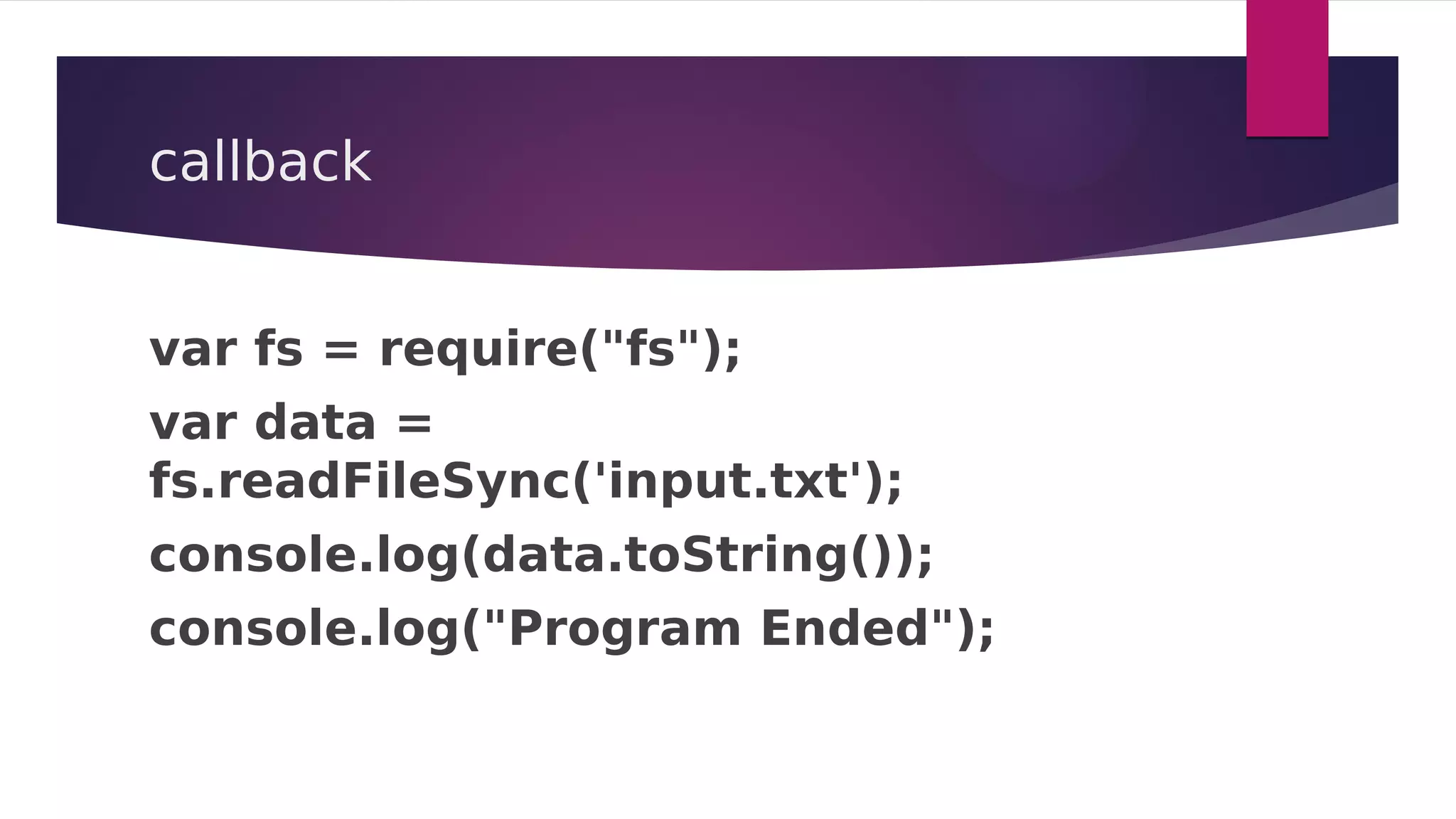 callback
var fs = require("fs");
var data =
fs.readFileSync('input.txt');
console.log(data.toString());
console.log("Program Ended");
 
