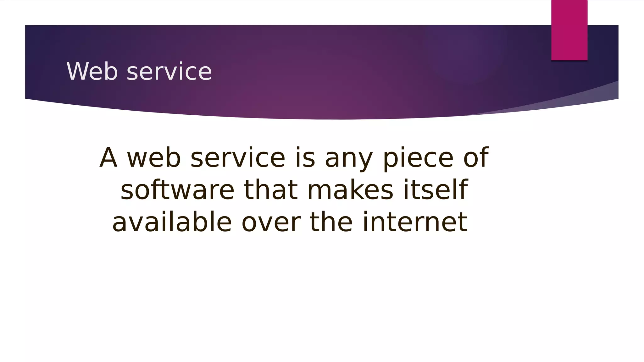 Web service
A web service is any piece of
software that makes itself
available over the internet
 