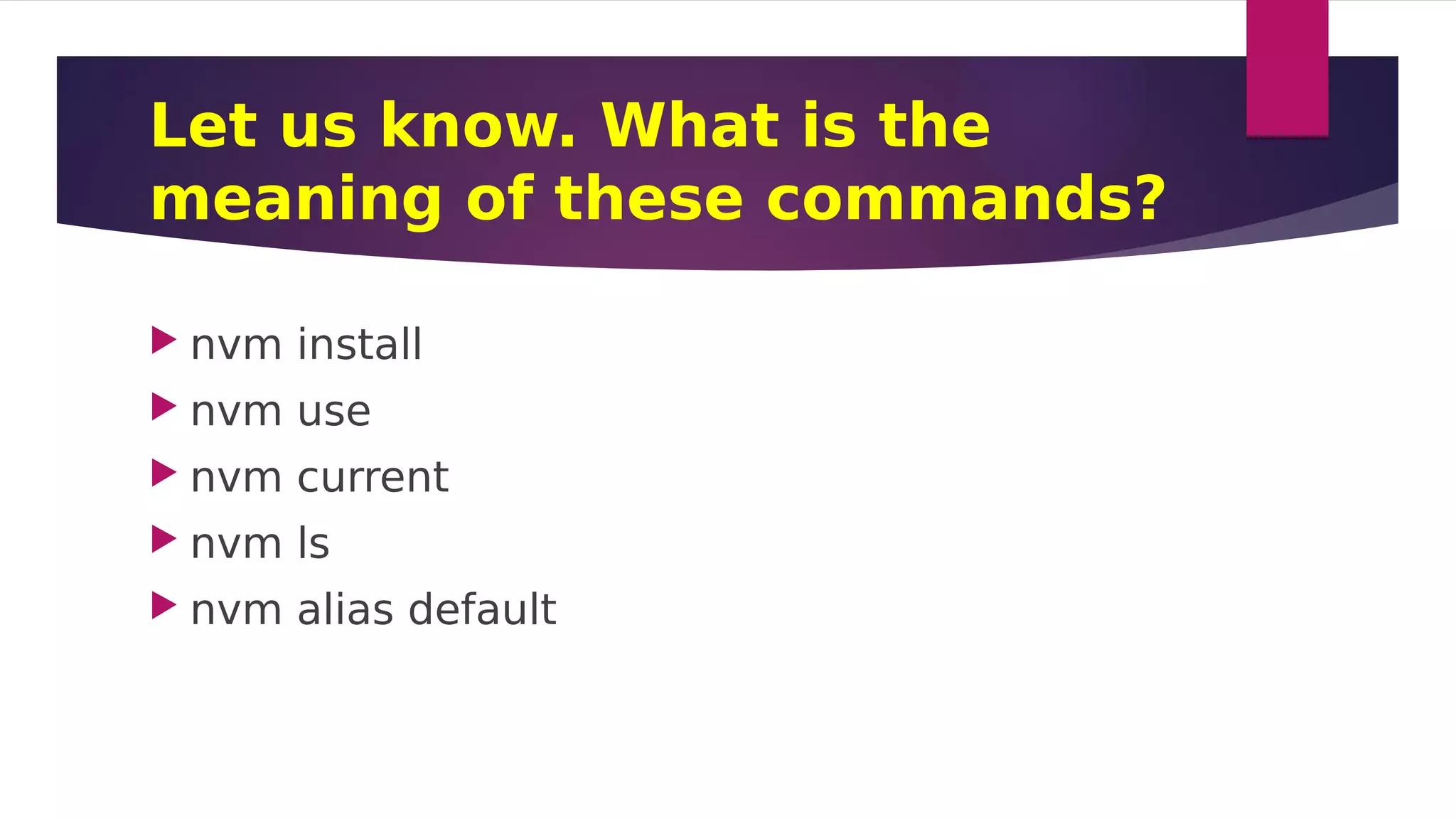 Let us know. What is the
meaning of these commands?
 nvm install
 nvm use
 nvm current
 nvm ls
 nvm alias default
 
