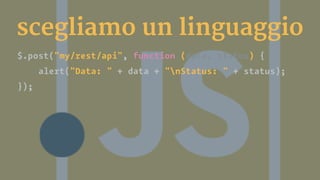 scegliamo un linguaggio
$.post("my/rest/api", function (data, status) {
alert("Data: " + data + "nStatus: " + status);
});
 