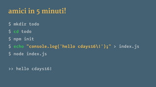 amici in 5 minuti!
$ mkdir todo
$ cd todo
$ npm init
$ echo "console.log('hello cdays16!');" > index.js
$ node index.js
>> hello cdays16!
 