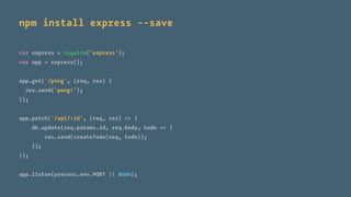 npm install express --save
var express = require('express');
var app = express();
app.get('/ping', (req, res) {
res.send('pong!');
});
app.patch('/api/:id', (req, res) => {
db.update(req.params.id, req.body, todo => {
res.send(createTodo(req, todo));
});
});
app.listen(process.env.PORT || 8000);
 