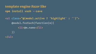 template engine Razor like
npm install vash --save
<ul class="@(model.active ? 'highlight' : '')">
@model.forEach(function(m){
<li>@m.name</li>
})
</ul>
 