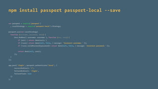 npm install passport passport-local --save
var passport = require('passport')
, LocalStrategy = require('passport-local').Strategy;
passport.use(new LocalStrategy(
function (username, password, done) {
User.ﬁndOne({ username: username }, function (err, user) {
if (err) { return done(err); }
if (!user) return done(null, false, { message: 'Incorrect username.' });
if (!user.validPassword(password)) return done(null, false, { message: 'Incorrect password.' });
return done(null, user);
});
}
));
app.post('/login', passport.authenticate('local', {
successRedirect: '/',
failureRedirect: '/login',
failureFlash: true
})
);
 