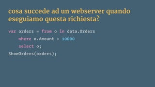 cosa succede ad un webserver quando
eseguiamo questa richiesta?
var orders = from o in data.Orders
where o.Amount > 10000
select o;
ShowOrders(orders);
 