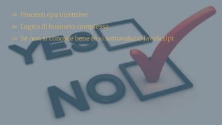 » Processi cpu intensive
» Logica di business complessa
» Se non si conosce bene (o si sottovaluta) JavaScript
 