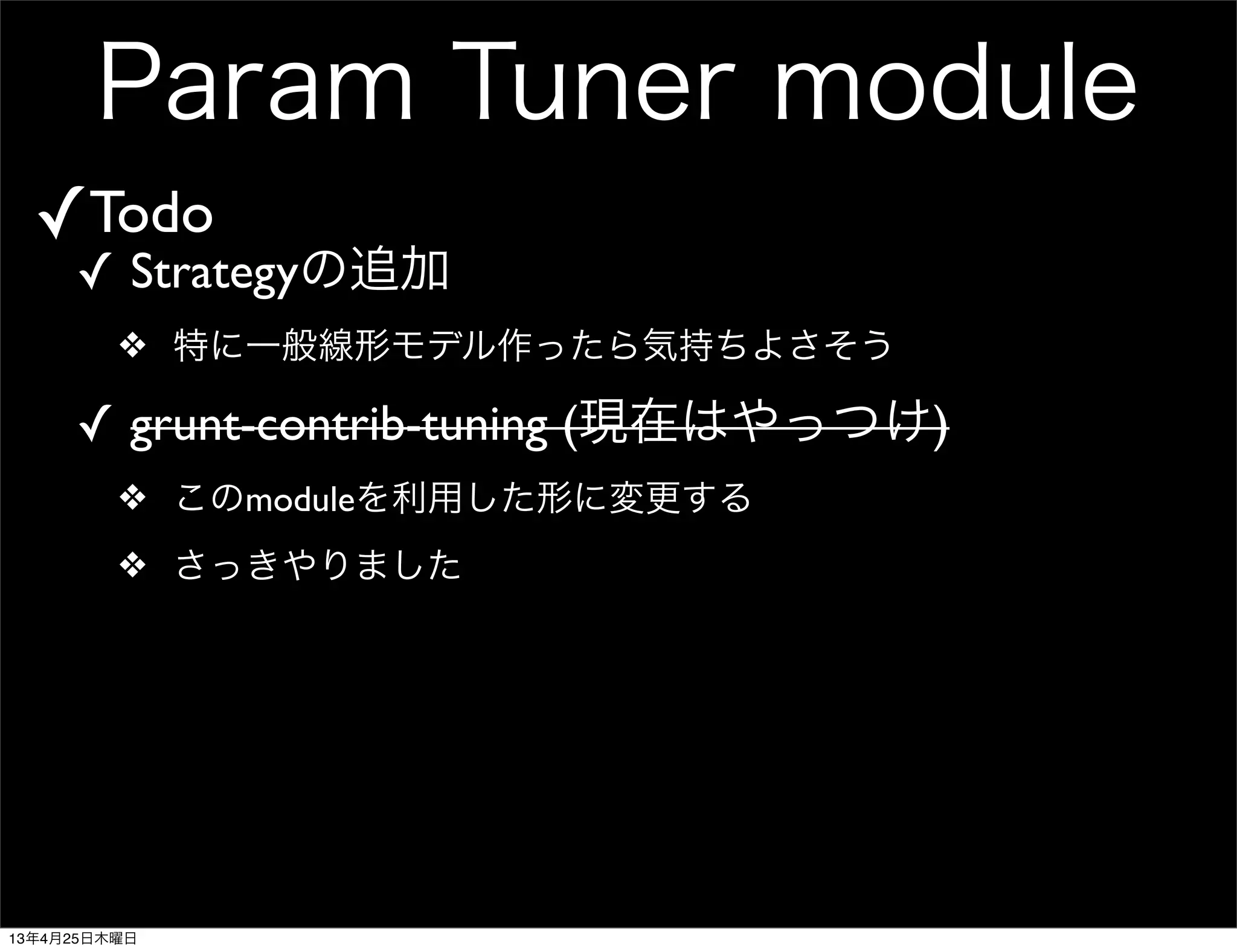Param Tuner module
✓Todo
✓ Strategyの追加
❖ 特に一般線形モデル作ったら気持ちよさそう
✓ grunt-contrib-tuning (現在はやっつけ)
❖ このmoduleを利用した形に変更する
❖ さっきやりました
13年4月25日木曜日
 