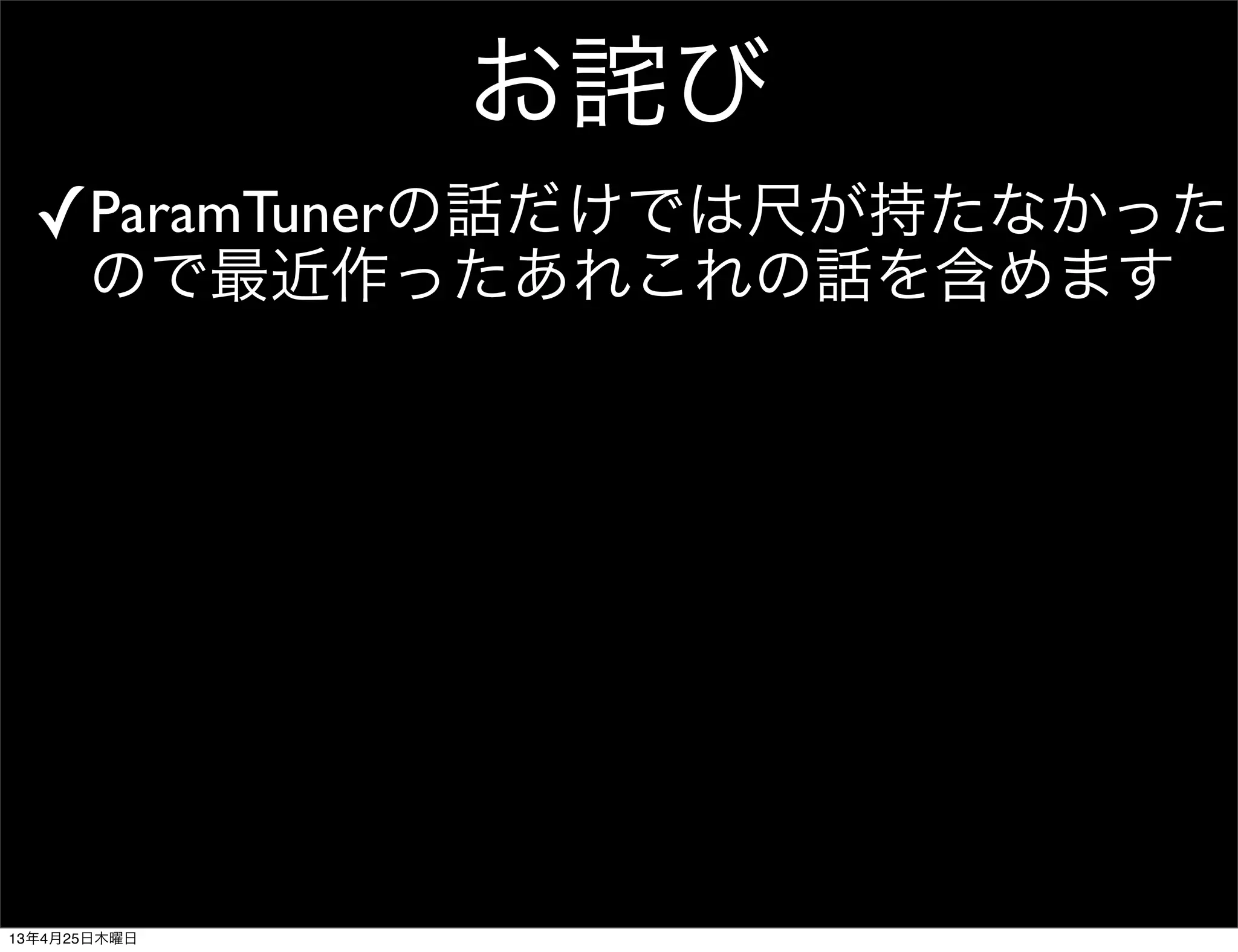 お詫び
✓ParamTunerの話だけでは尺が持たなかった
ので最近作ったあれこれの話を含めます
13年4月25日木曜日
 