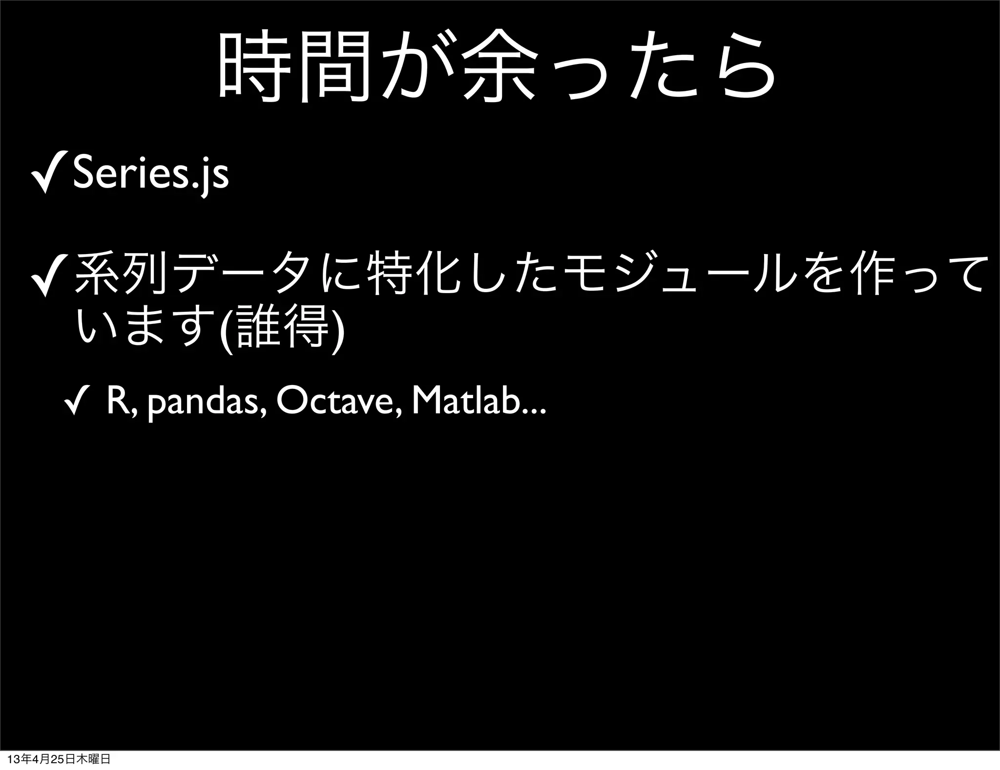 時間が余ったら
✓Series.js
✓系列データに特化したモジュールを作って
います(誰得)
✓ R, pandas, Octave, Matlab...
13年4月25日木曜日
 