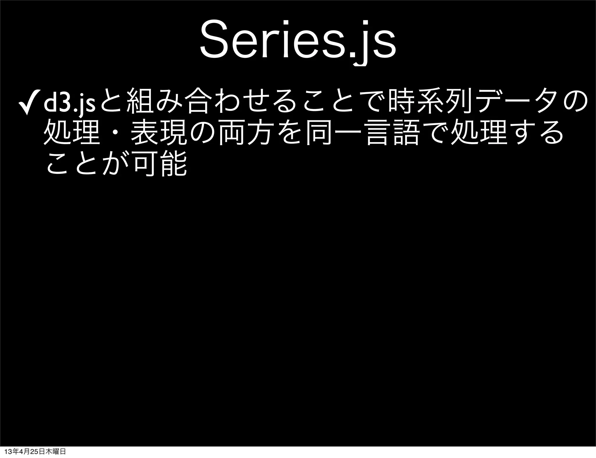 Series.js
✓d3.jsと組み合わせることで時系列データの
処理・表現の両方を同一言語で処理する
ことが可能
13年4月25日木曜日
 