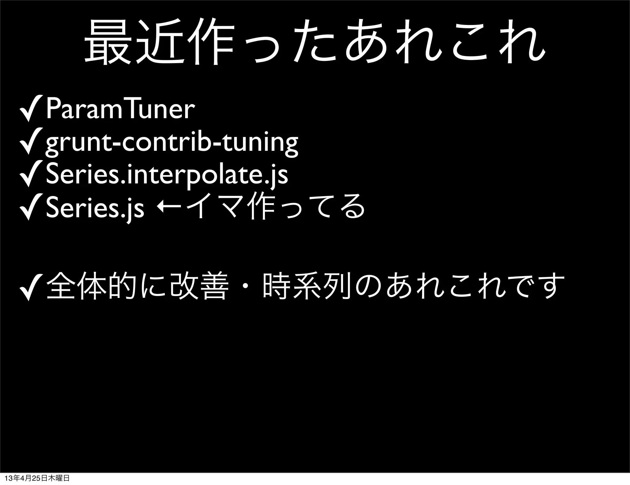 最近作ったあれこれ
✓ParamTuner
✓grunt-contrib-tuning
✓Series.interpolate.js
✓Series.js ←イマ作ってる
✓全体的に改善・時系列のあれこれです
13年4月25日木曜日
 