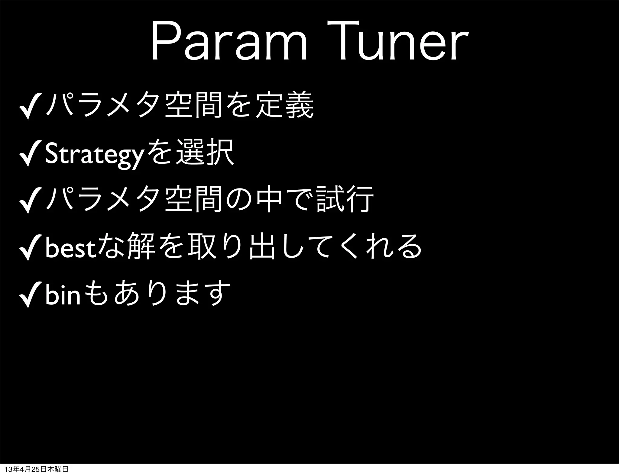 Param Tuner
✓パラメタ空間を定義
✓Strategyを選択
✓パラメタ空間の中で試行
✓bestな解を取り出してくれる
✓binもあります
13年4月25日木曜日
 