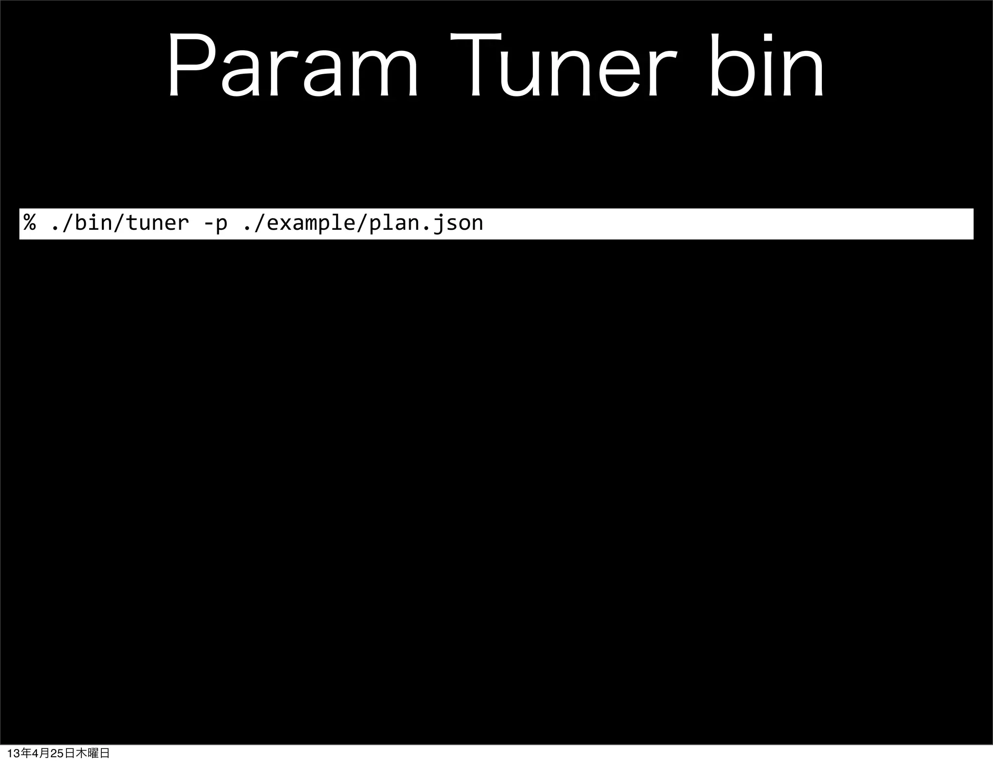 Param Tuner bin
%	
  ./bin/tuner	
  -­‐p	
  ./example/plan.json
13年4月25日木曜日
 