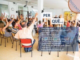 … Fem exàmens?
… Les taules miren cap a la pissarra?
… Fem files?
… Tenim llibres de text?
… Tenim un currículum?
… Els alumnes van a patis diferents?
… Les famílies no entren a l’aula?
… Tenim taula del mestre/a?
… Fem córrer els alumnes quan dinen?
… Avaluem?
…HAN D’ANAR A L’ESCOLA?
PER
QUÈ…
 
