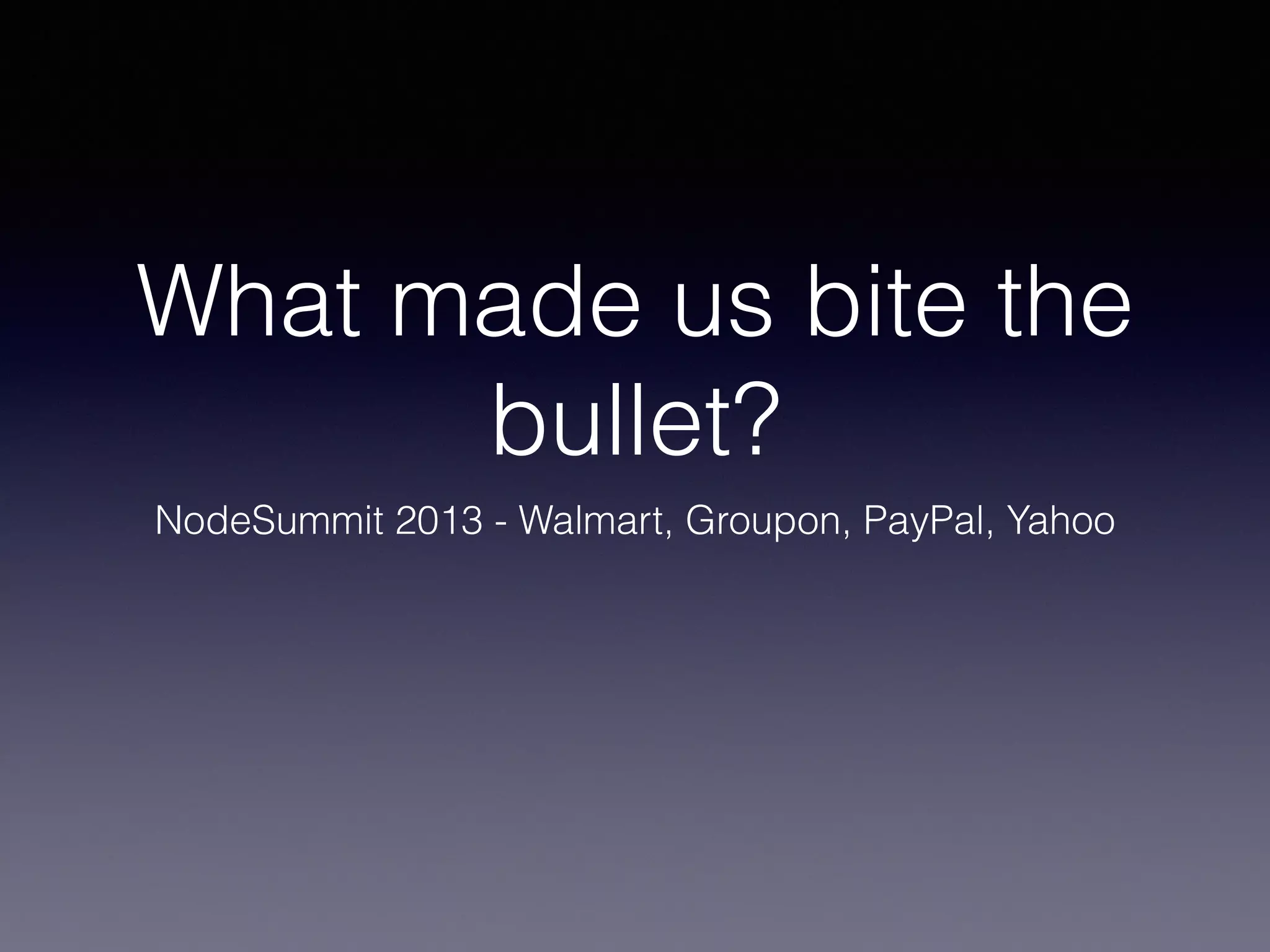 What made us bite the 
bullet? 
NodeSummit 2013 - Walmart, Groupon, PayPal, Yahoo 
 