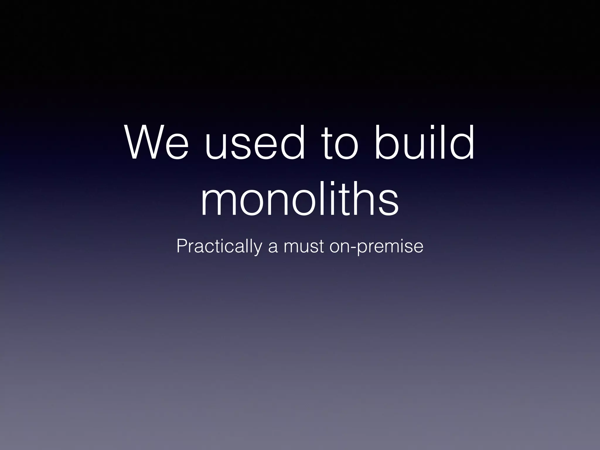 We used to build 
monoliths 
Practically a must on-premise 
 
