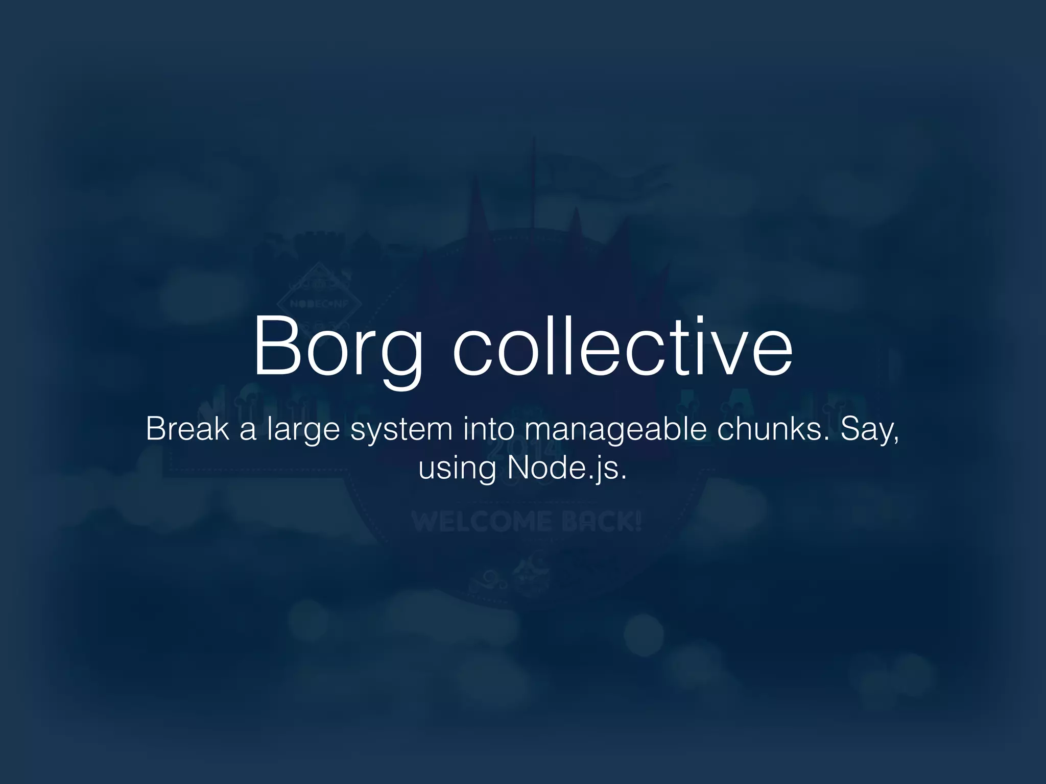 Borg collective 
Break a large system into manageable chunks. Say, 
using Node.js. 
 