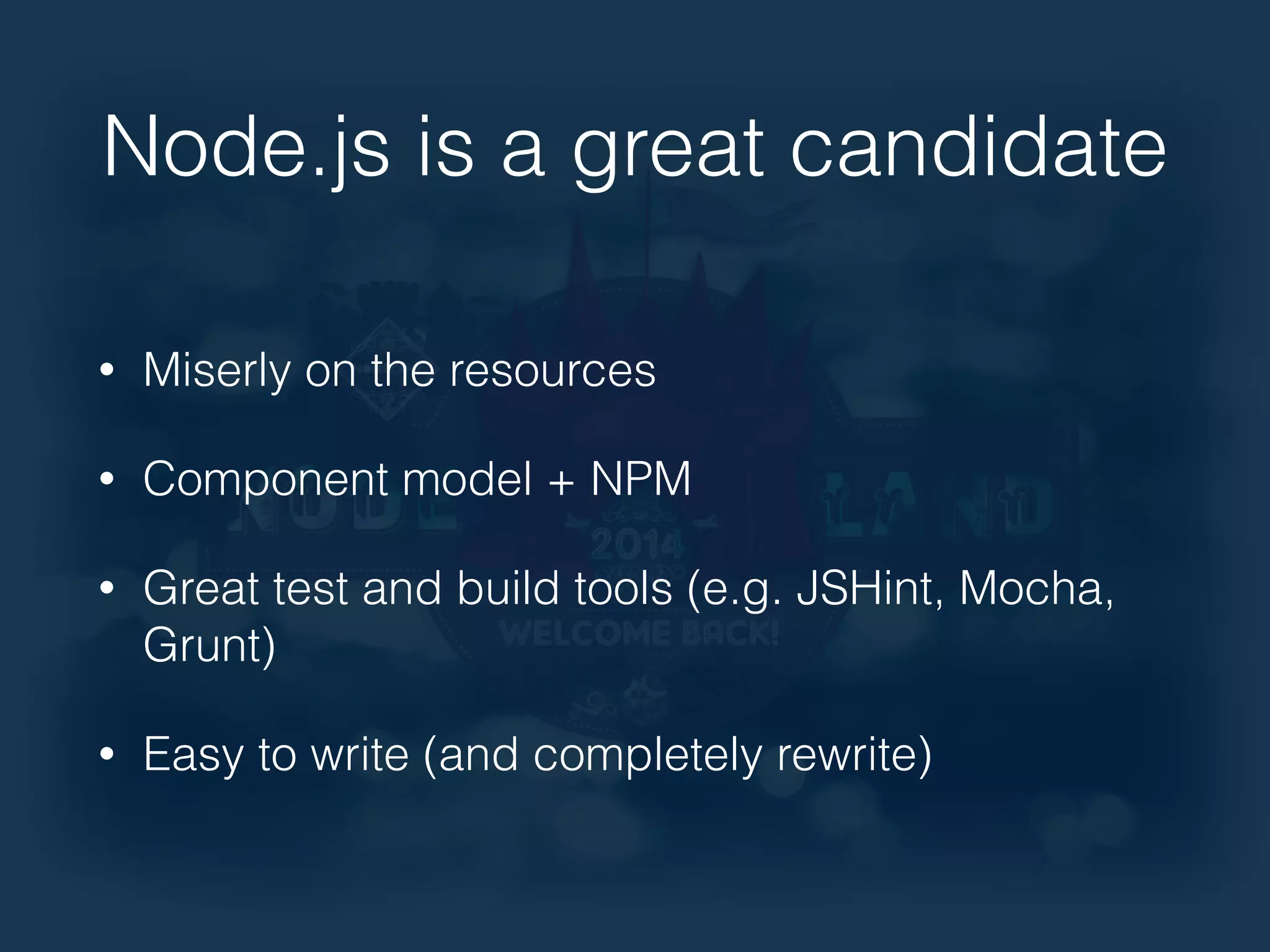 Node.js is a great candidate 
• Miserly on the resources 
• Component model + NPM 
• Great test and build tools (e.g. JSHint, Mocha, 
Grunt) 
• Easy to write (and completely rewrite) 
 