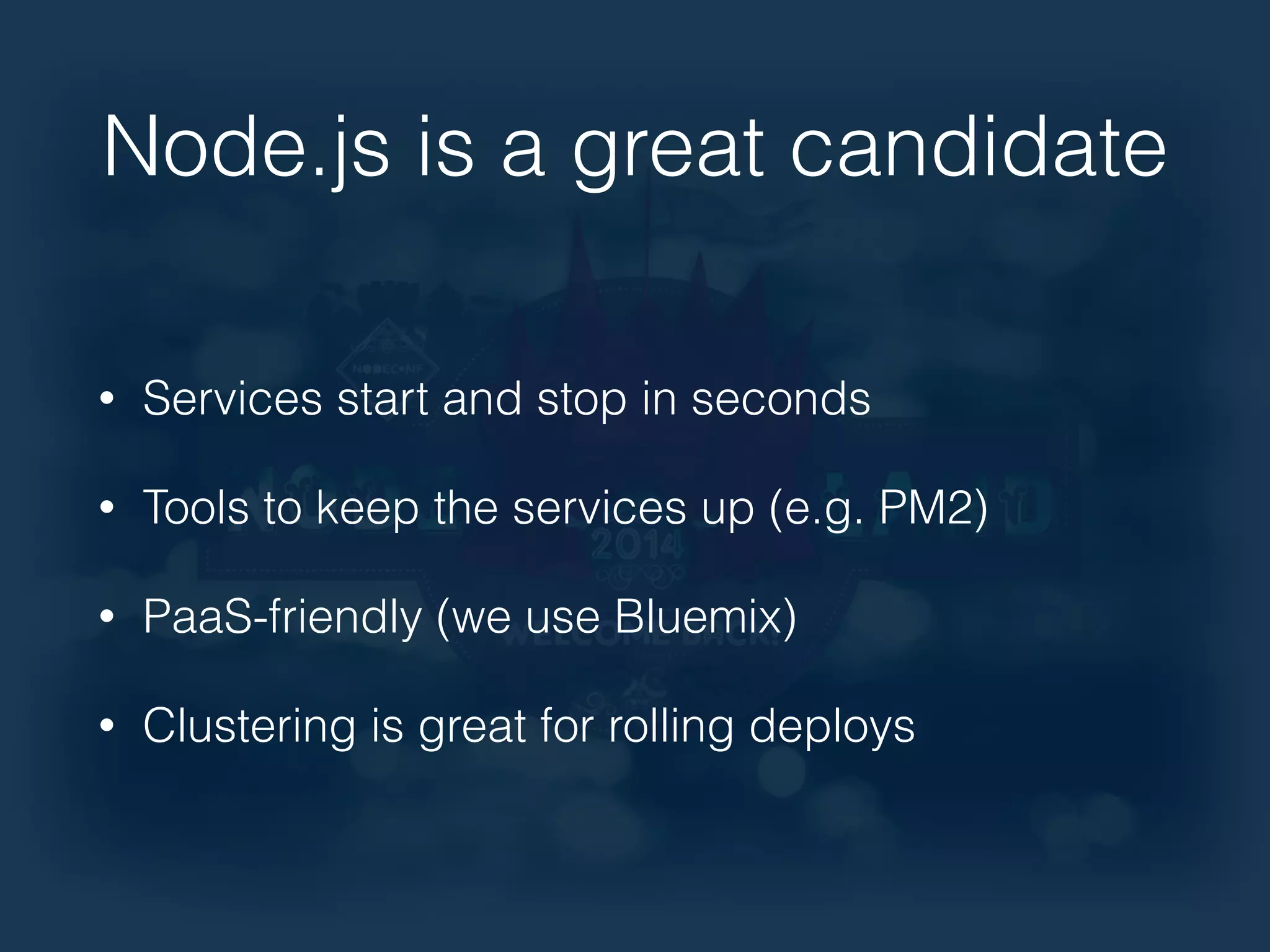 Node.js is a great candidate 
• Services start and stop in seconds 
• Tools to keep the services up (e.g. PM2) 
• PaaS-friendly (we use Bluemix) 
• Clustering is great for rolling deploys 
 