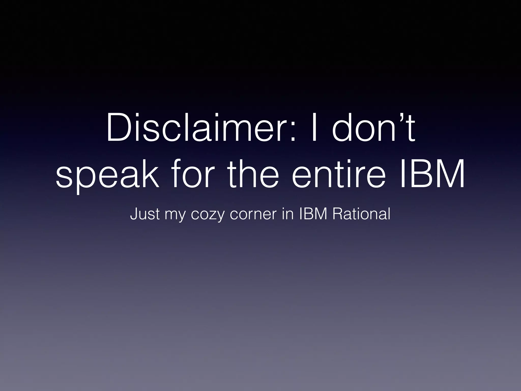 Disclaimer: I don’t 
speak for the entire IBM 
Just my cozy corner in IBM Rational 
 