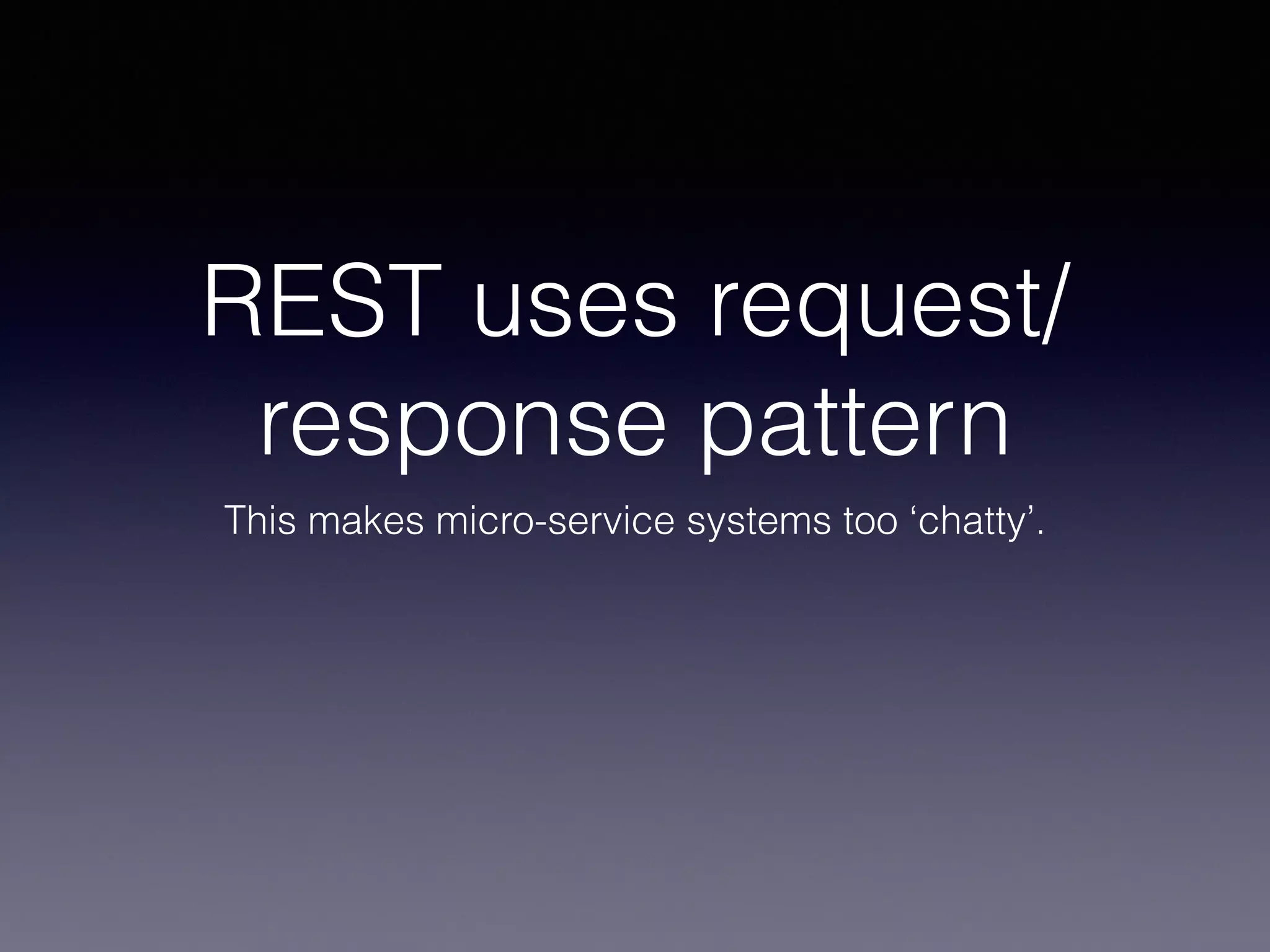 REST uses request/ 
response pattern 
This makes micro-service systems too ‘chatty’. 
 