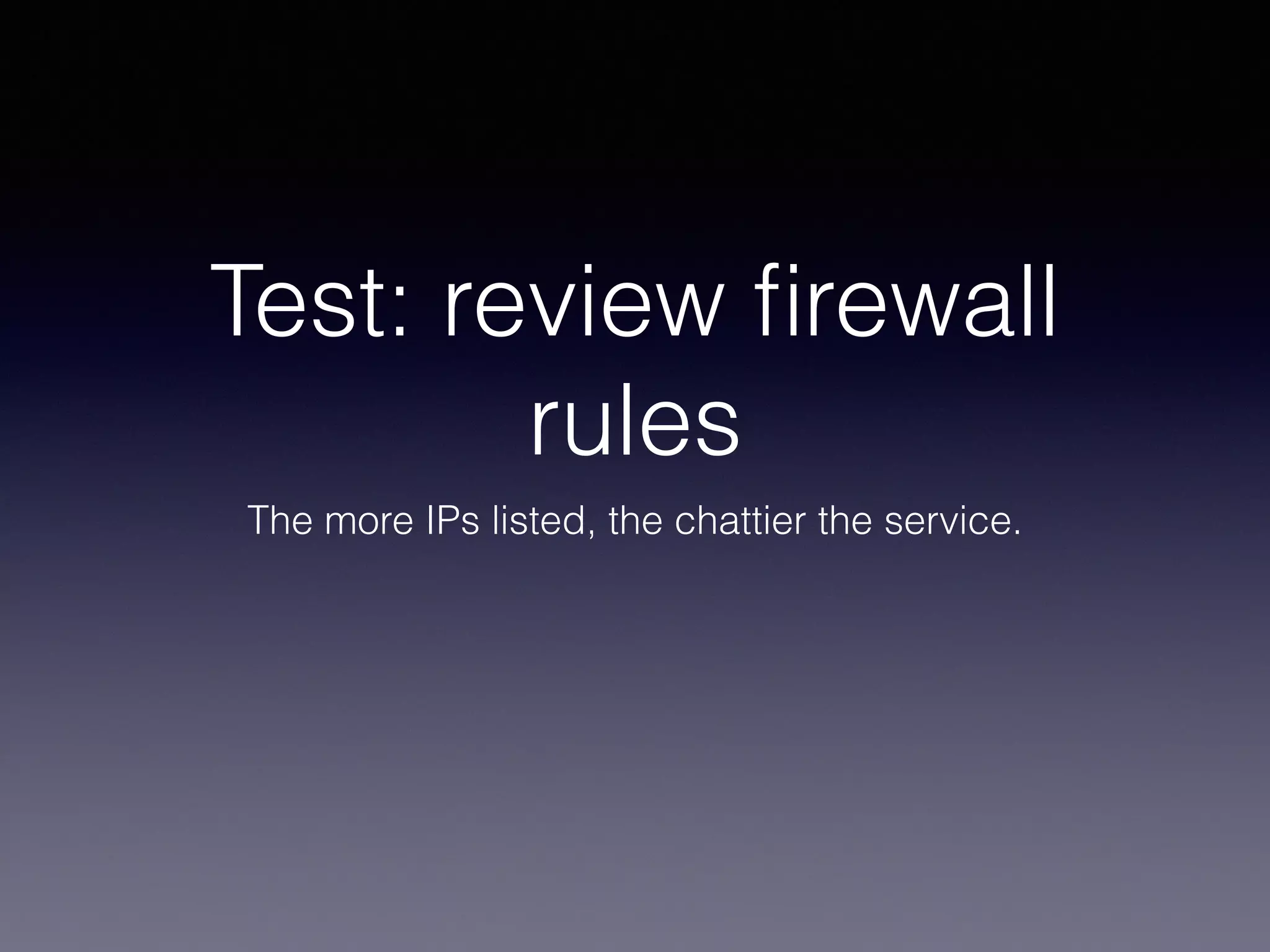 Test: review firewall 
rules 
The more IPs listed, the chattier the service. 
 
