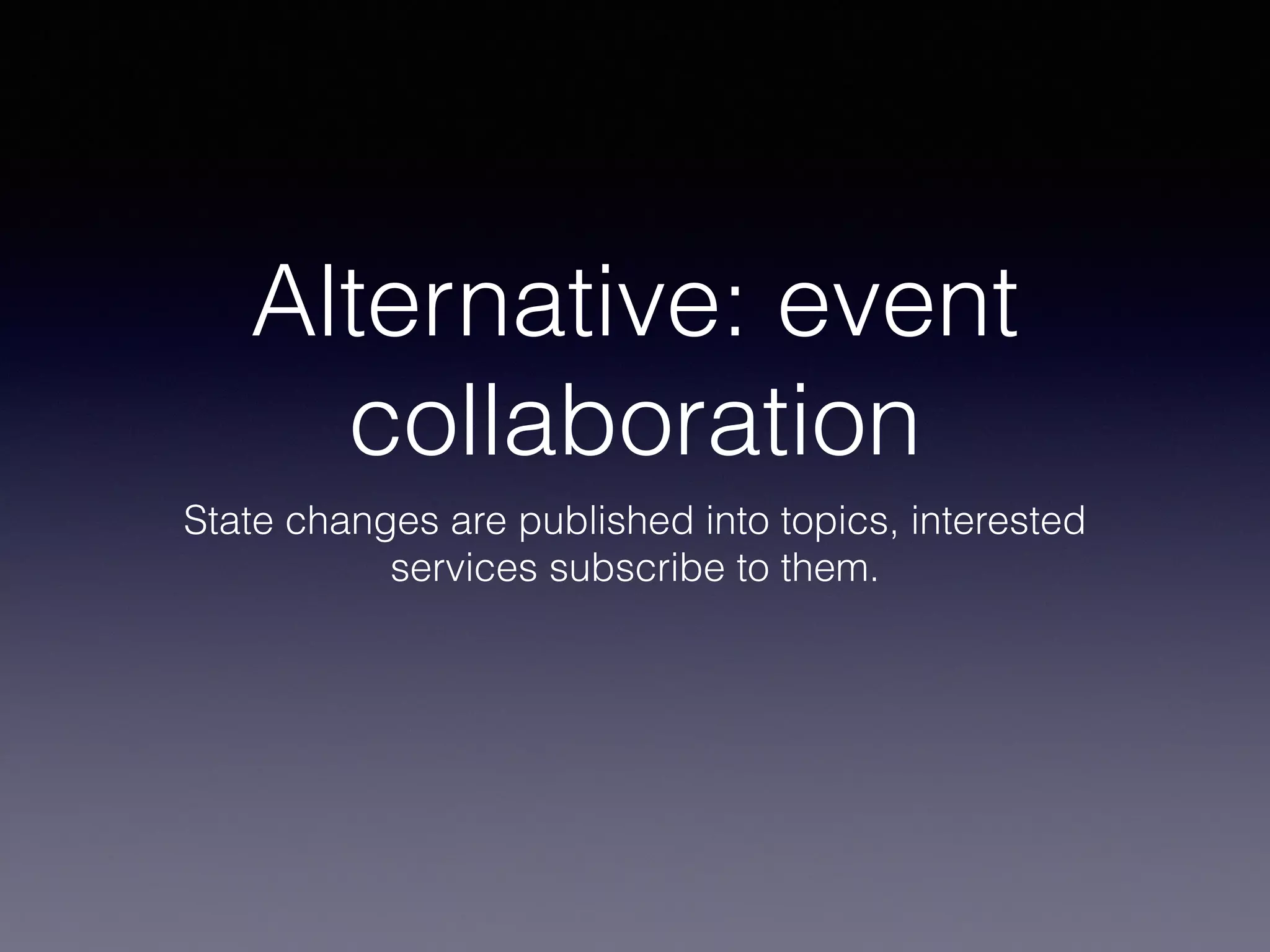 Alternative: event 
collaboration 
State changes are published into topics, interested 
services subscribe to them. 
 