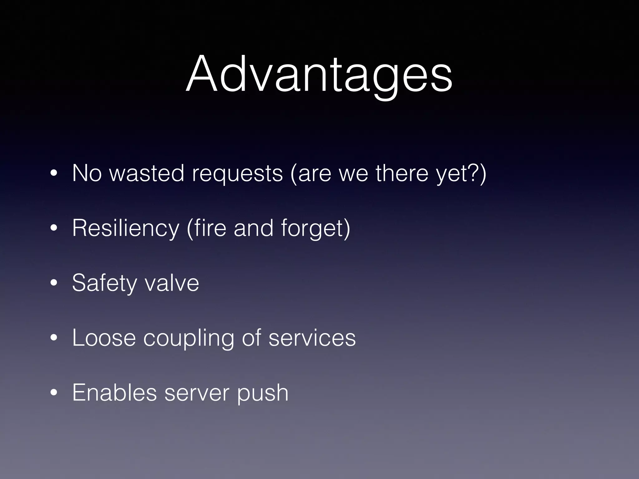 Advantages 
• No wasted requests (are we there yet?) 
• Resiliency (fire and forget) 
• Safety valve 
• Loose coupling of services 
• Enables server push 
 