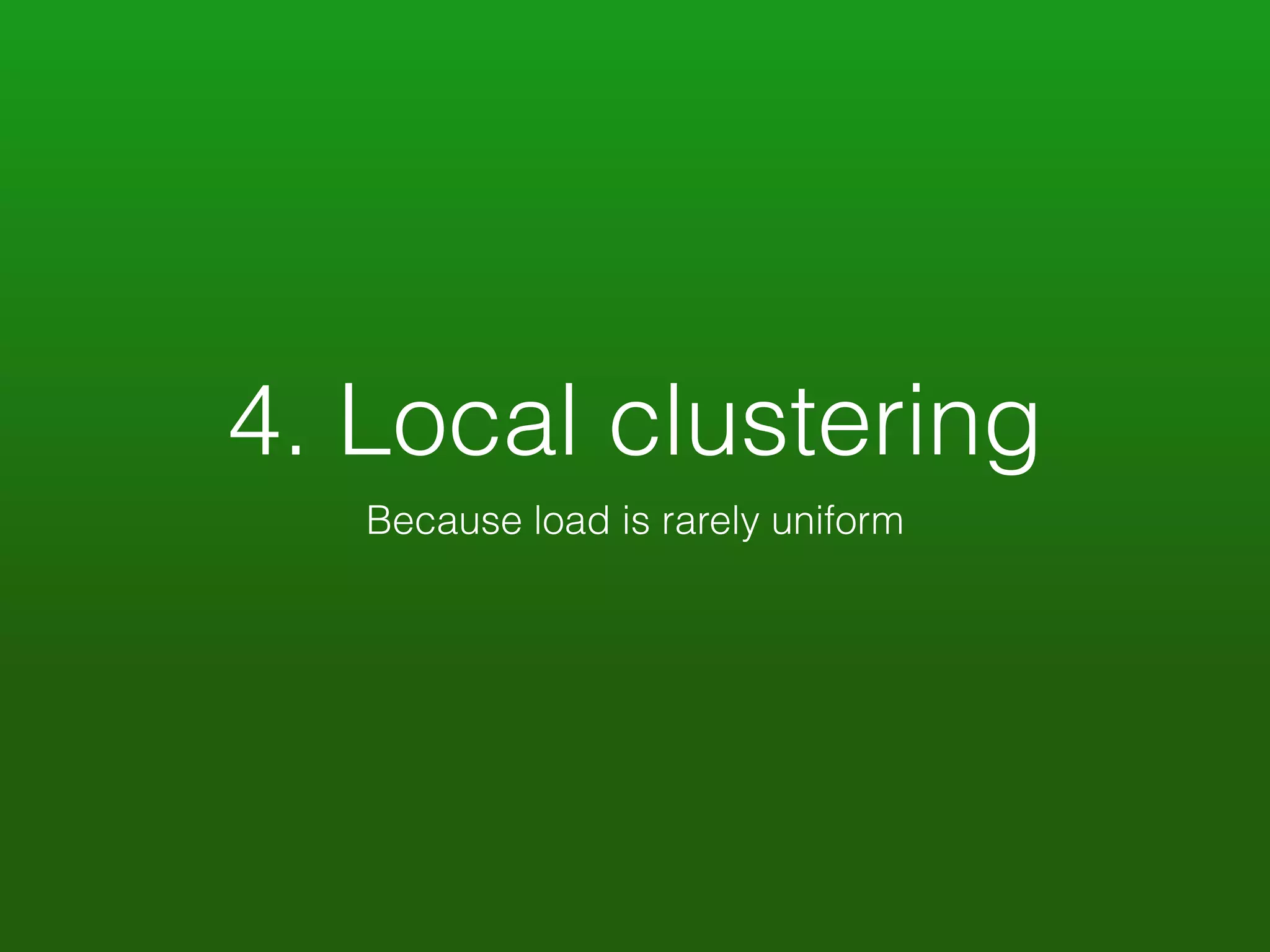 4. Local clustering 
Because load is rarely uniform 
 