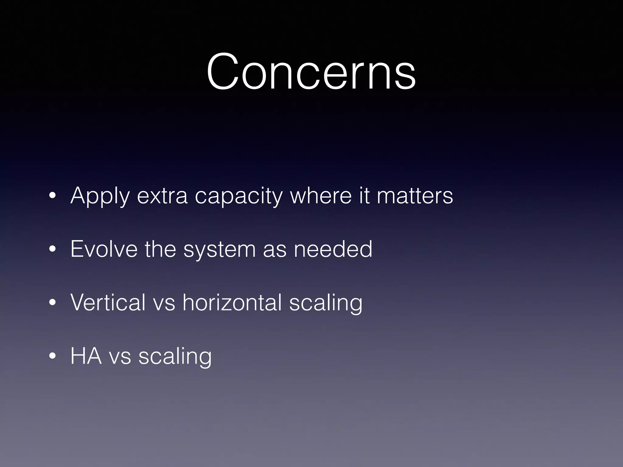 Concerns 
• Apply extra capacity where it matters 
• Evolve the system as needed 
• Vertical vs horizontal scaling 
• HA vs scaling 
 