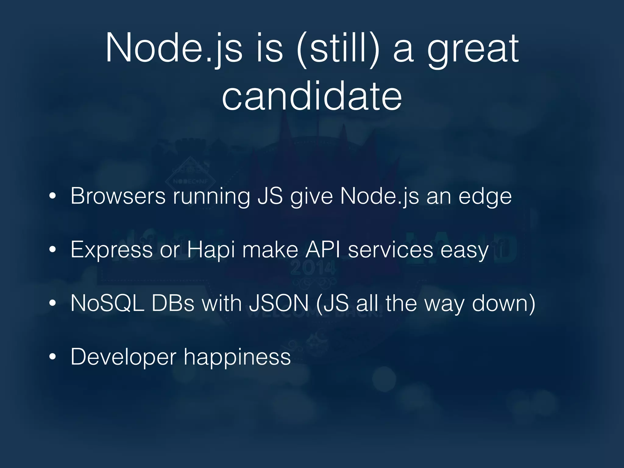 Node.js is (still) a great 
candidate 
• Browsers running JS give Node.js an edge 
• Express or Hapi make API services easy 
• NoSQL DBs with JSON (JS all the way down) 
• Developer happiness 
 
