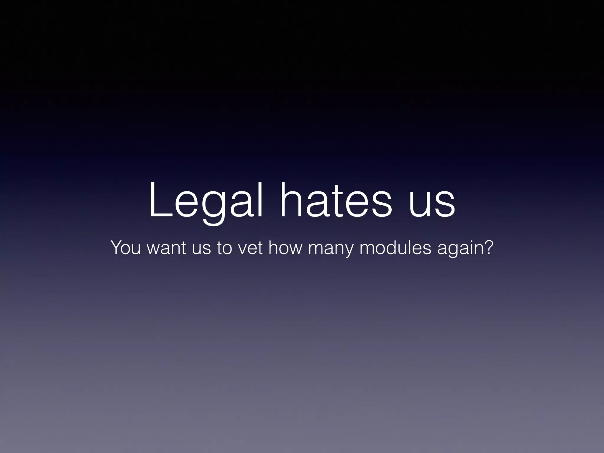 Legal hates us 
You want us to vet how many modules again? 
 