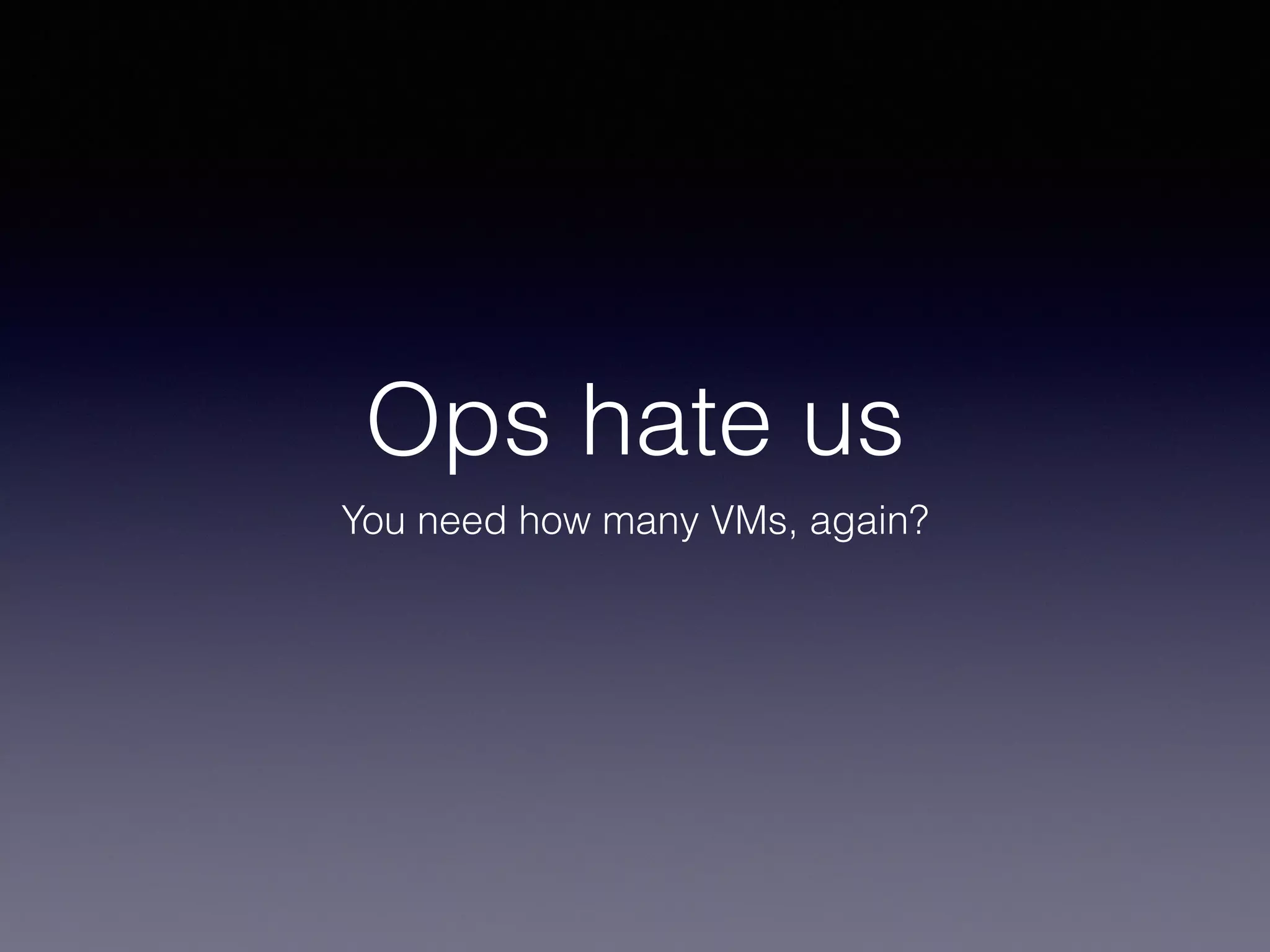 Ops hate us 
You need how many VMs, again? 
 