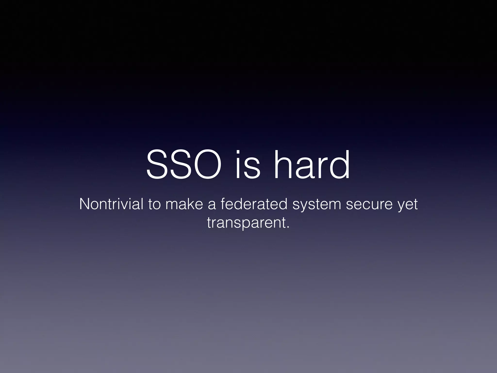 SSO is hard 
Nontrivial to make a federated system secure yet 
transparent. 
 