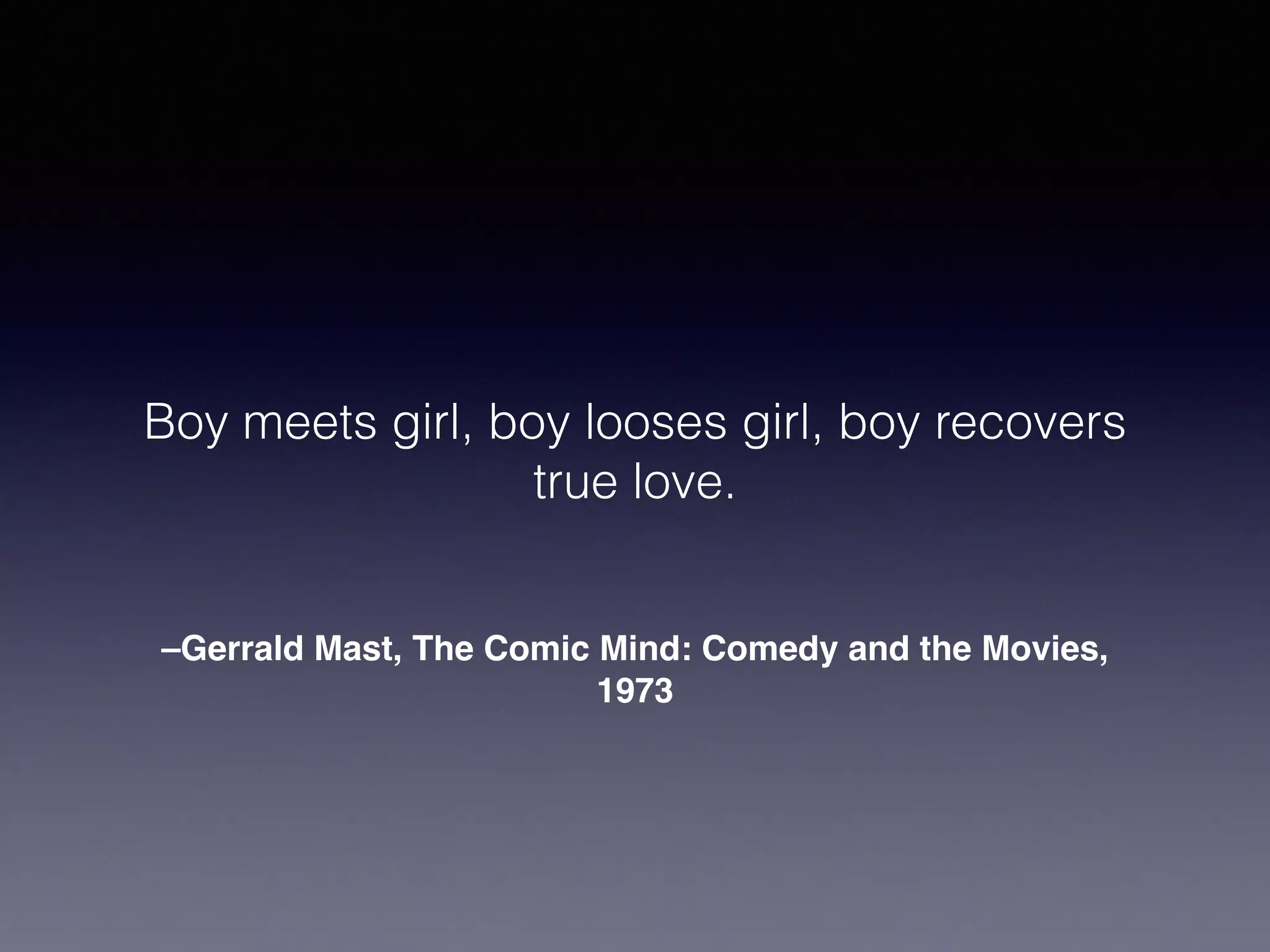 Boy meets girl, boy looses girl, boy recovers 
true love. 
–Gerrald Mast, The Comic Mind: Comedy and the Movies, 
1973 
 
