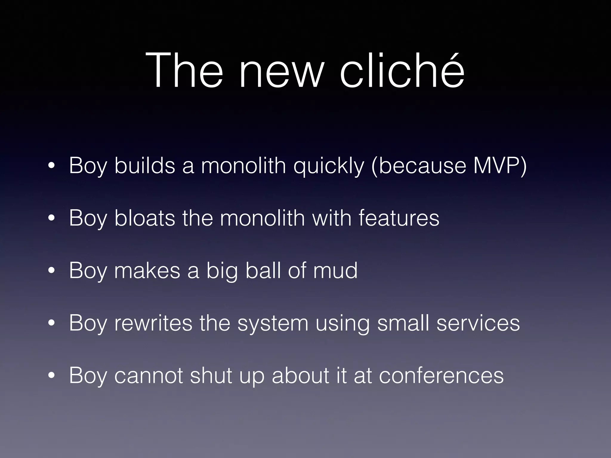 The new cliché 
• Boy builds a monolith quickly (because MVP) 
• Boy bloats the monolith with features 
• Boy makes a big ball of mud 
• Boy rewrites the system using small services 
• Boy cannot shut up about it at conferences 
 
