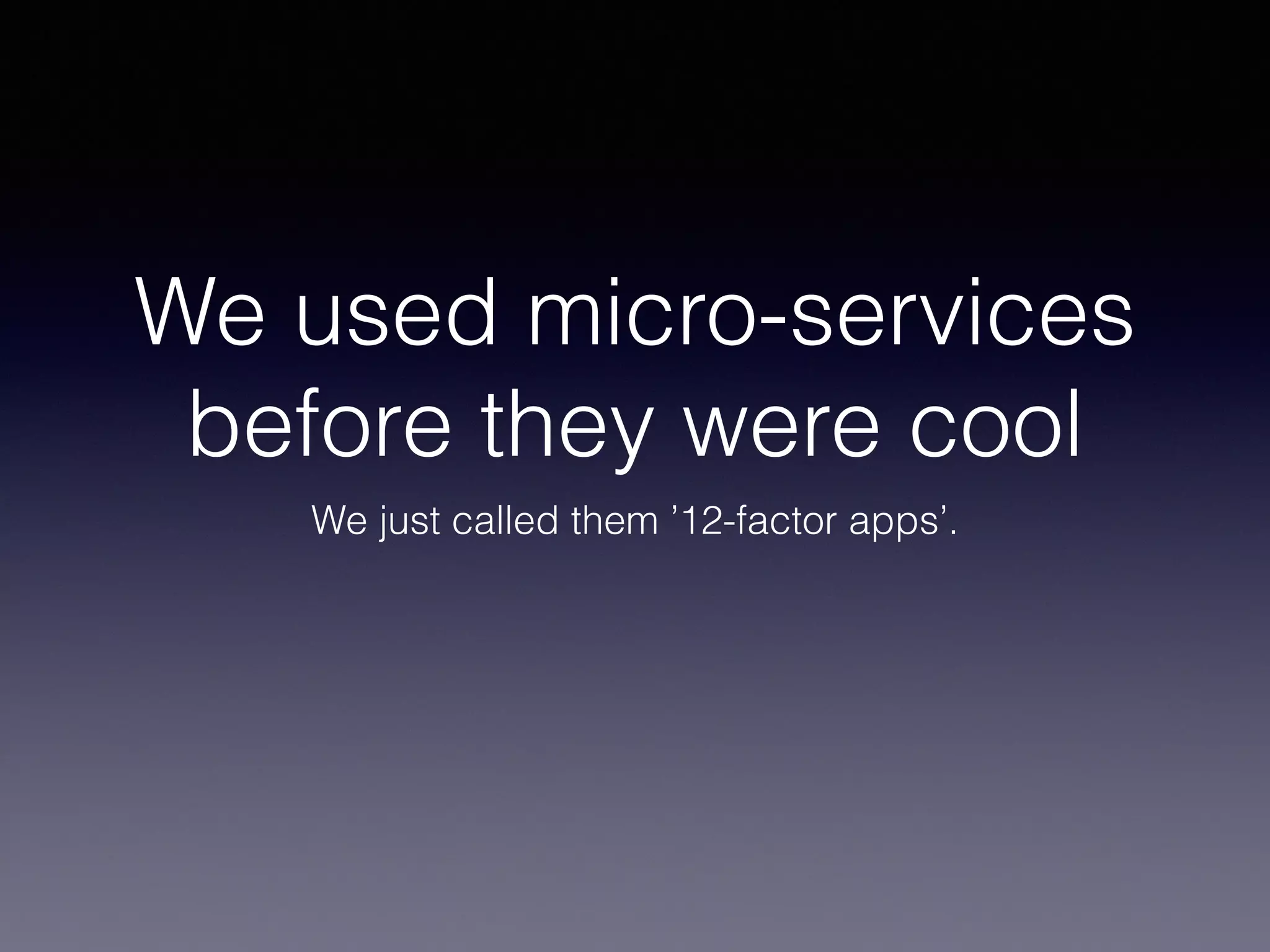 We used micro-services 
before they were cool 
We just called them ’12-factor apps’. 
 
