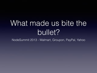 What made us bite the 
bullet? 
NodeSummit 2013 - Walmart, Groupon, PayPal, Yahoo 
 