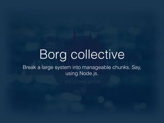 Borg collective 
Break a large system into manageable chunks. Say, 
using Node.js. 
 