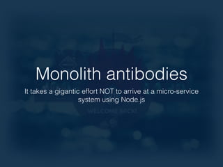 Monolith antibodies 
It takes a gigantic effort NOT to arrive at a micro-service 
system using Node.js 
 