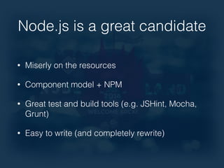 Node.js is a great candidate 
• Miserly on the resources 
• Component model + NPM 
• Great test and build tools (e.g. JSHint, Mocha, 
Grunt) 
• Easy to write (and completely rewrite) 
 