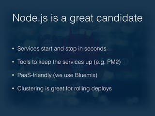 Node.js is a great candidate 
• Services start and stop in seconds 
• Tools to keep the services up (e.g. PM2) 
• PaaS-friendly (we use Bluemix) 
• Clustering is great for rolling deploys 
 