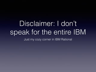 Disclaimer: I don’t 
speak for the entire IBM 
Just my cozy corner in IBM Rational 
 