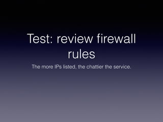 Test: review firewall 
rules 
The more IPs listed, the chattier the service. 
 