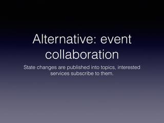 Alternative: event 
collaboration 
State changes are published into topics, interested 
services subscribe to them. 
 