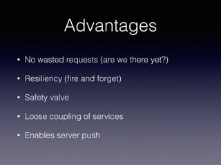 Advantages 
• No wasted requests (are we there yet?) 
• Resiliency (fire and forget) 
• Safety valve 
• Loose coupling of services 
• Enables server push 
 