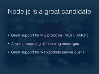 Node.js is a great candidate 
• Great support for MQ protocols (MQTT, AMQP) 
• Async processing of incoming messages 
• Great support for WebSockets (server push) 
 